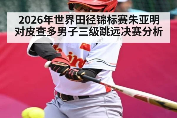 2026年世界田径锦标赛朱亚明对皮查多男子三级跳远决赛分析 - kaiyun
